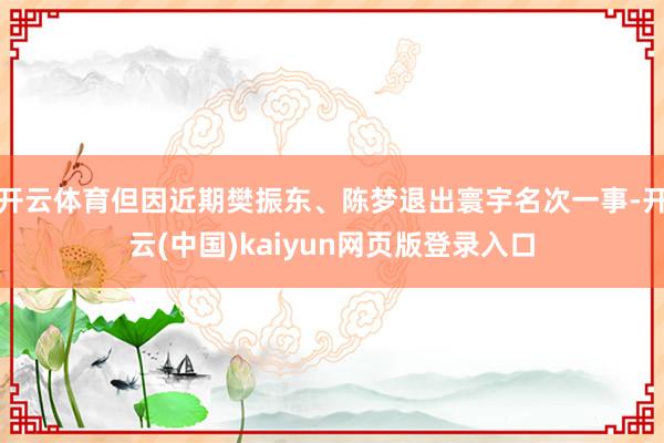 开云体育但因近期樊振东、陈梦退出寰宇名次一事-开云(中国)kaiyun网页版登录入口
