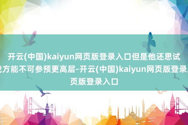 开云(中国)kaiyun网页版登录入口但是他还思试试我方能不可参预更高层-开云(中国)kaiyun网页版登录入口