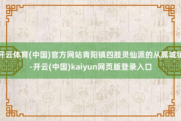 开云体育(中国)官方网站青阳镇四肢灵仙派的从属城镇-开云(中国)kaiyun网页版登录入口