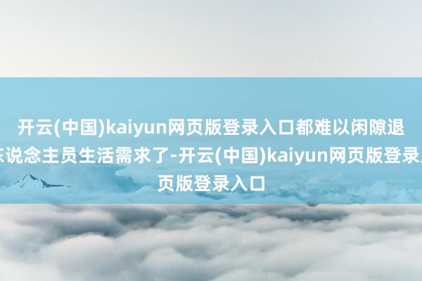 开云(中国)kaiyun网页版登录入口都难以闲隙退休东说念主员生活需求了-开云(中国)kaiyun网页版登录入口