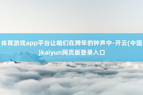 体育游戏app平台让咱们在跨年的钟声中-开云(中国)kaiyun网页版登录入口