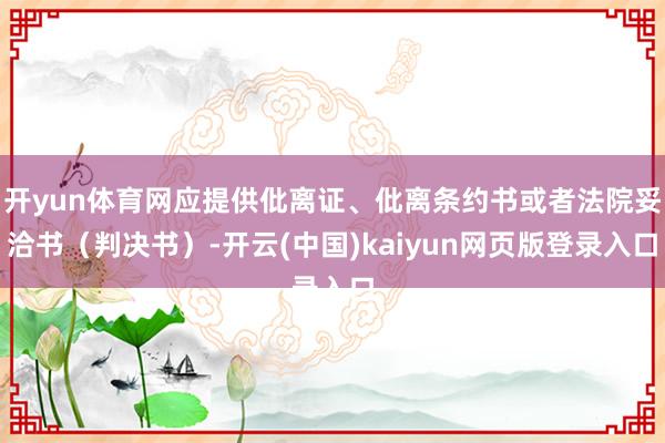 开yun体育网应提供仳离证、仳离条约书或者法院妥洽书（判决书）-开云(中国)kaiyun网页版登录入口