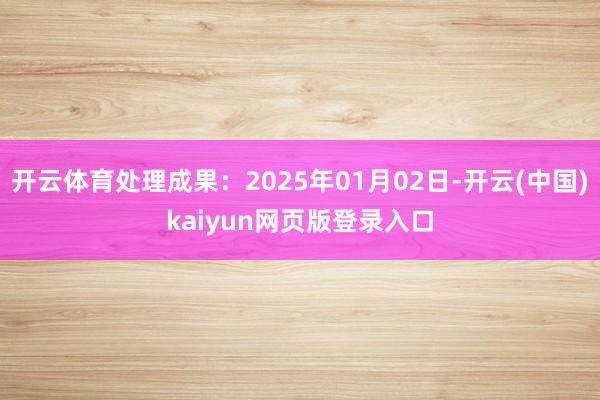 开云体育处理成果：2025年01月02日-开云(中国)kaiyun网页版登录入口