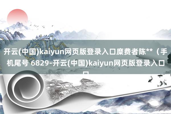 开云(中国)kaiyun网页版登录入口糜费者陈**（手机尾号 6829-开云(中国)kaiyun网页版登录入口