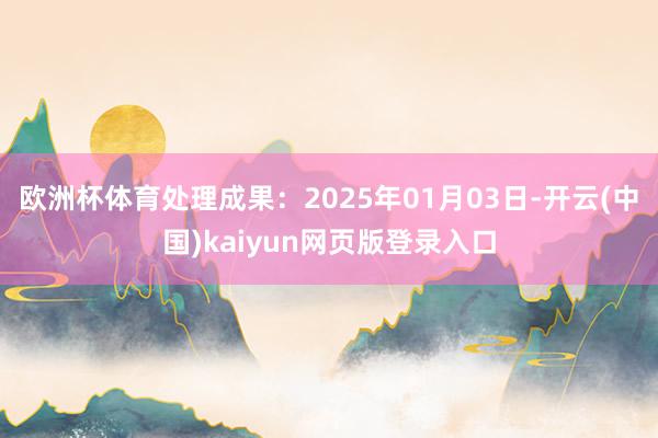 欧洲杯体育处理成果：2025年01月03日-开云(中国)kaiyun网页版登录入口