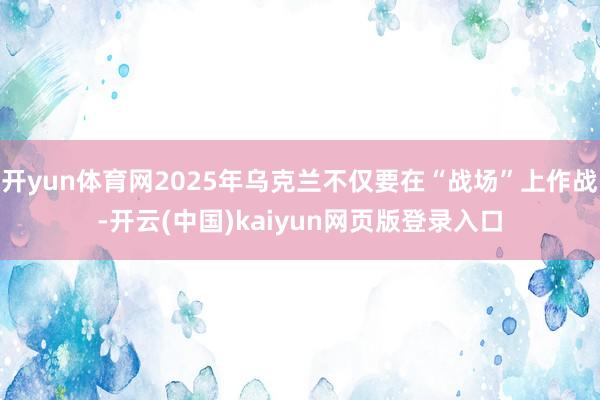 开yun体育网2025年乌克兰不仅要在“战场”上作战-开云(中国)kaiyun网页版登录入口
