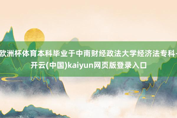 欧洲杯体育本科毕业于中南财经政法大学经济法专科-开云(中国)kaiyun网页版登录入口