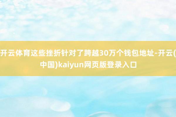 开云体育这些挫折针对了跨越30万个钱包地址-开云(中国)kaiyun网页版登录入口