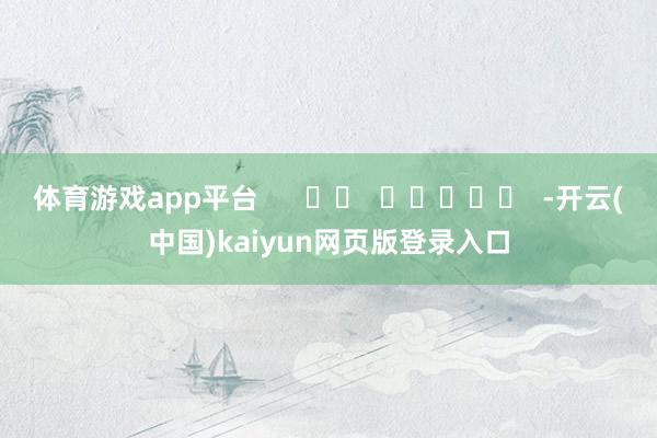 体育游戏app平台      		  					  -开云(中国)kaiyun网页版登录入口