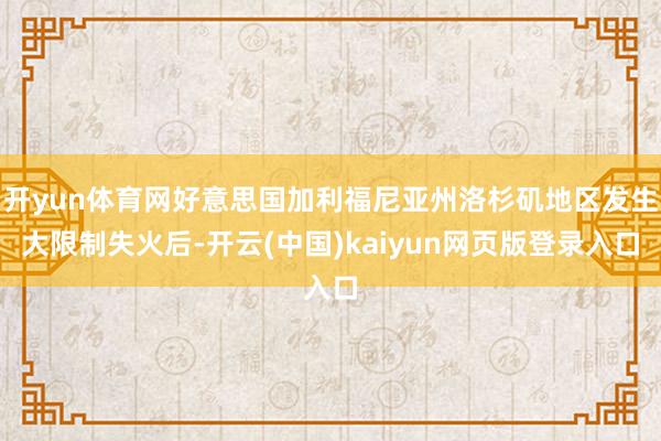 开yun体育网好意思国加利福尼亚州洛杉矶地区发生大限制失火后-开云(中国)kaiyun网页版登录入口