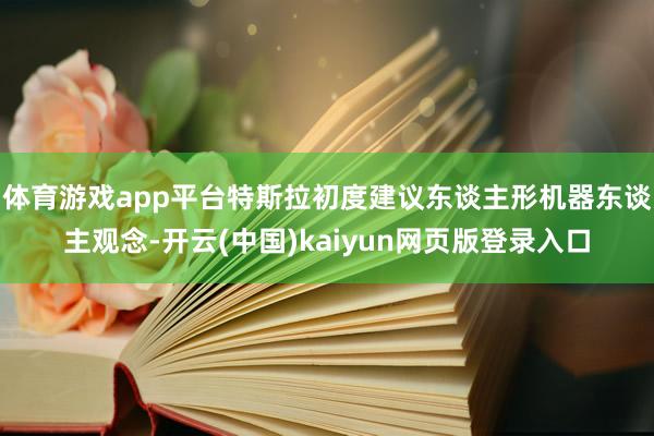 体育游戏app平台特斯拉初度建议东谈主形机器东谈主观念-开云(中国)kaiyun网页版登录入口