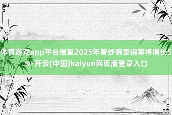 体育游戏app平台展望2025年智妙腕表销量将增长5%-开云(中国)kaiyun网页版登录入口