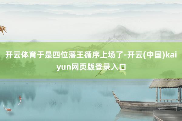 开云体育于是四位藩王循序上场了-开云(中国)kaiyun网页版登录入口