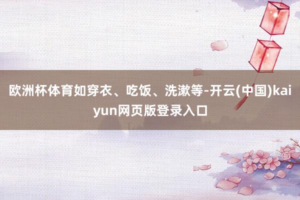 欧洲杯体育如穿衣、吃饭、洗漱等-开云(中国)kaiyun网页版登录入口
