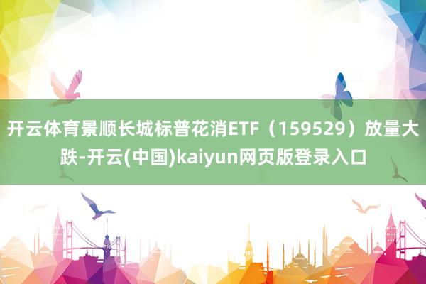 开云体育景顺长城标普花消ETF（159529）放量大跌-开云(中国)kaiyun网页版登录入口