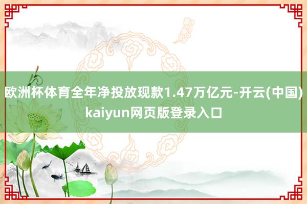 欧洲杯体育全年净投放现款1.47万亿元-开云(中国)kaiyun网页版登录入口