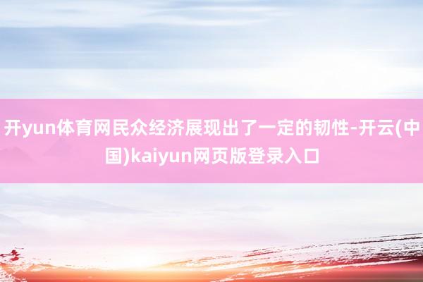 开yun体育网民众经济展现出了一定的韧性-开云(中国)kaiyun网页版登录入口
