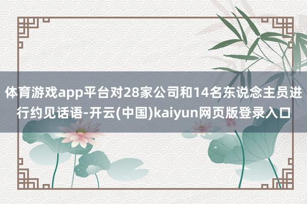 体育游戏app平台对28家公司和14名东说念主员进行约见话语-开云(中国)kaiyun网页版登录入口