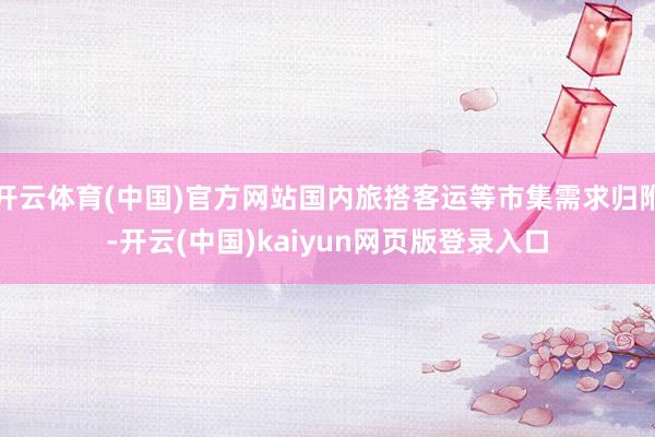 开云体育(中国)官方网站国内旅搭客运等市集需求归附-开云(中国)kaiyun网页版登录入口