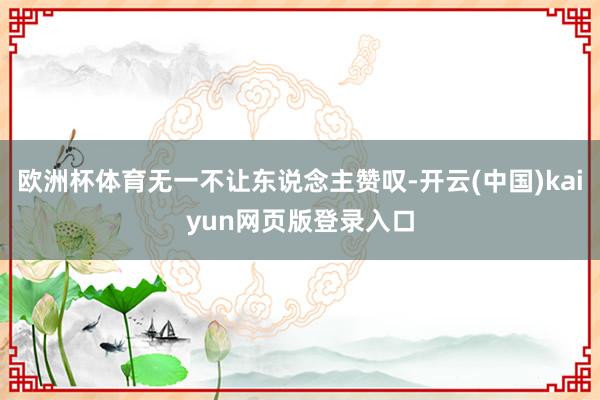 欧洲杯体育无一不让东说念主赞叹-开云(中国)kaiyun网页版登录入口