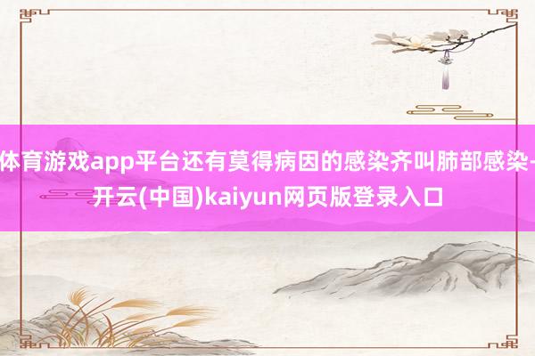 体育游戏app平台还有莫得病因的感染齐叫肺部感染-开云(中国)kaiyun网页版登录入口