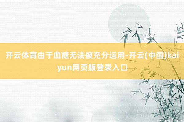 开云体育由于血糖无法被充分运用-开云(中国)kaiyun网页版登录入口