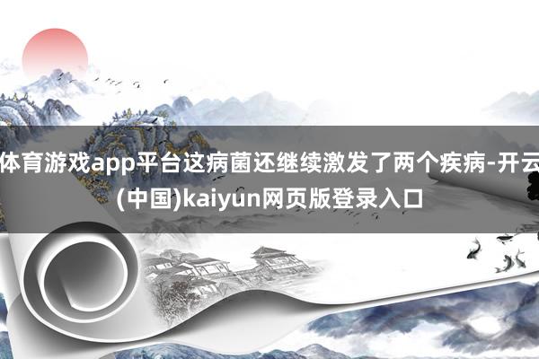 体育游戏app平台这病菌还继续激发了两个疾病-开云(中国)kaiyun网页版登录入口