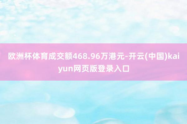 欧洲杯体育成交额468.96万港元-开云(中国)kaiyun网页版登录入口