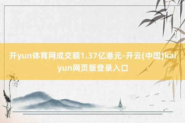 开yun体育网成交额1.37亿港元-开云(中国)kaiyun网页版登录入口