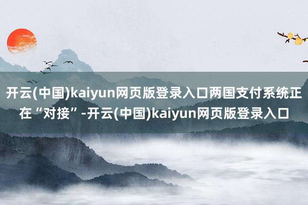 开云(中国)kaiyun网页版登录入口两国支付系统正在“对接”-开云(中国)kaiyun网页版登录入口