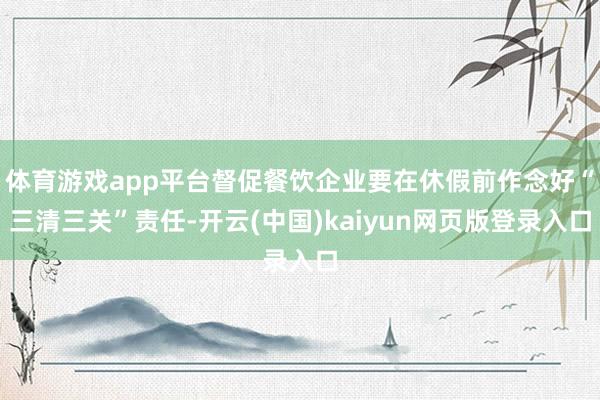 体育游戏app平台督促餐饮企业要在休假前作念好“三清三关”责任-开云(中国)kaiyun网页版登录入口