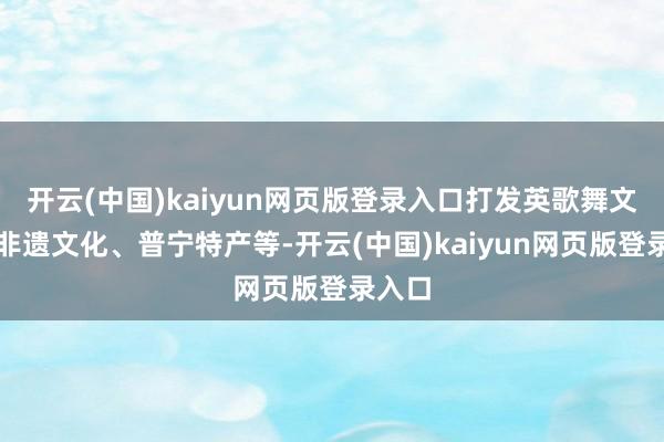 开云(中国)kaiyun网页版登录入口打发英歌舞文创、非遗文化、普宁特产等-开云(中国)kaiyun网页版登录入口