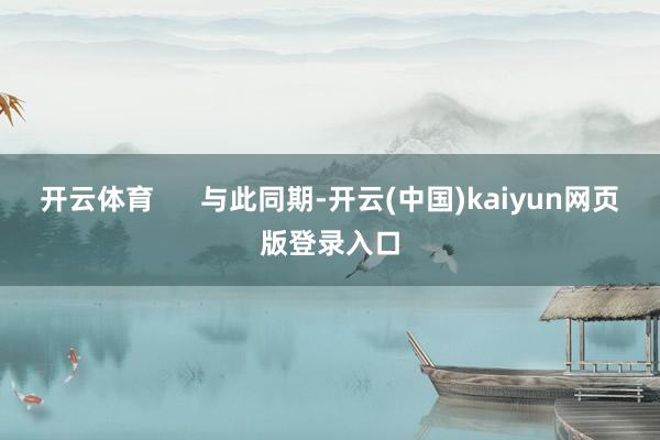 开云体育      与此同期-开云(中国)kaiyun网页版登录入口