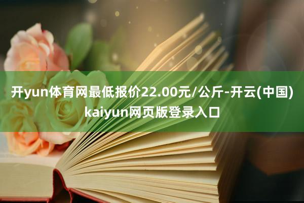 开yun体育网最低报价22.00元/公斤-开云(中国)kaiyun网页版登录入口