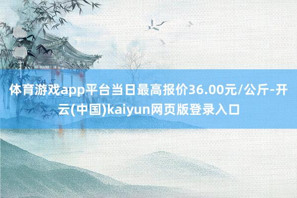 体育游戏app平台当日最高报价36.00元/公斤-开云(中国)kaiyun网页版登录入口