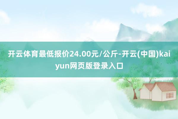 开云体育最低报价24.00元/公斤-开云(中国)kaiyun网页版登录入口