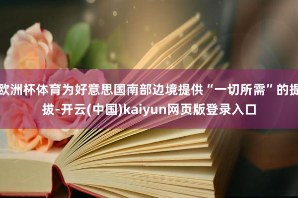 欧洲杯体育为好意思国南部边境提供“一切所需”的提拔-开云(中国)kaiyun网页版登录入口