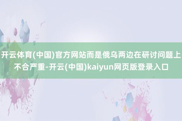 开云体育(中国)官方网站而是俄乌两边在研讨问题上不合严重-开云(中国)kaiyun网页版登录入口