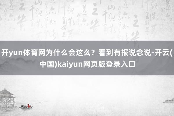 开yun体育网为什么会这么？看到有报说念说-开云(中国)kaiyun网页版登录入口