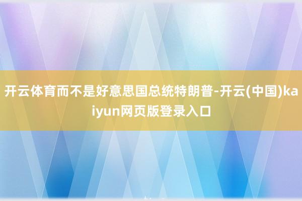 开云体育而不是好意思国总统特朗普-开云(中国)kaiyun网页版登录入口