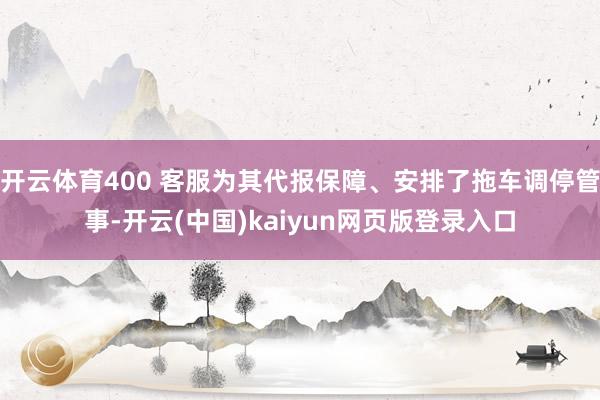 开云体育400 客服为其代报保障、安排了拖车调停管事-开云(中国)kaiyun网页版登录入口