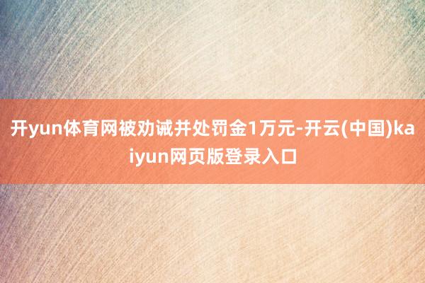 开yun体育网被劝诫并处罚金1万元-开云(中国)kaiyun网页版登录入口