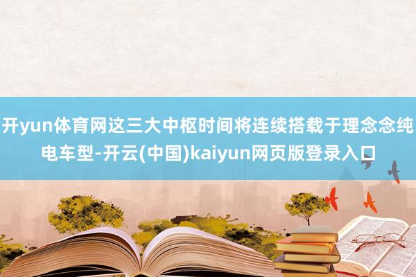 开yun体育网这三大中枢时间将连续搭载于理念念纯电车型-开云(中国)kaiyun网页版登录入口