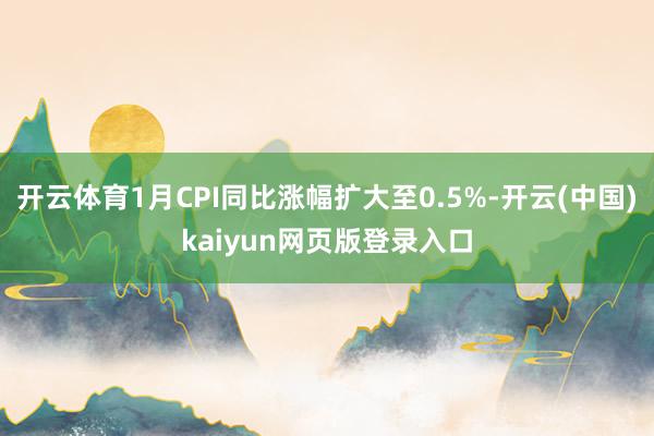 开云体育1月CPI同比涨幅扩大至0.5%-开云(中国)kaiyun网页版登录入口