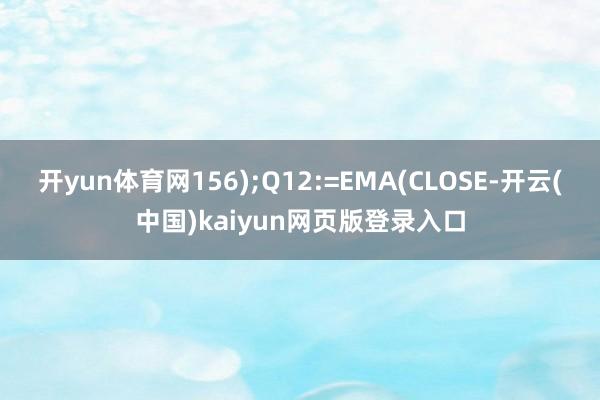 开yun体育网156);Q12:=EMA(CLOSE-开云(中国)kaiyun网页版登录入口