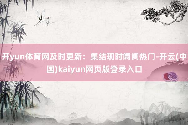 开yun体育网及时更新：集结现时阛阓热门-开云(中国)kaiyun网页版登录入口