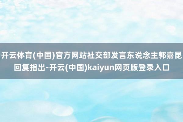 开云体育(中国)官方网站社交部发言东说念主郭嘉昆回复指出-开云(中国)kaiyun网页版登录入口