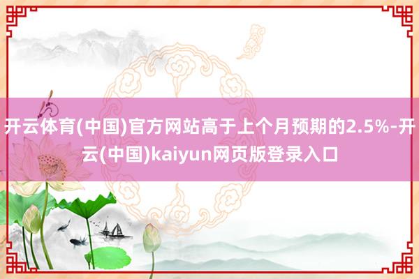 开云体育(中国)官方网站高于上个月预期的2.5%-开云(中国)kaiyun网页版登录入口