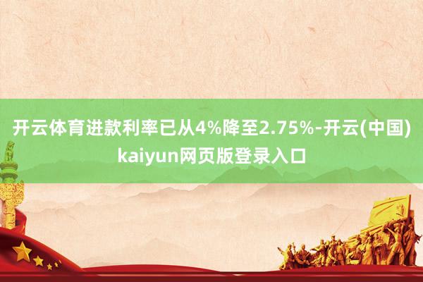 开云体育进款利率已从4%降至2.75%-开云(中国)kaiyun网页版登录入口