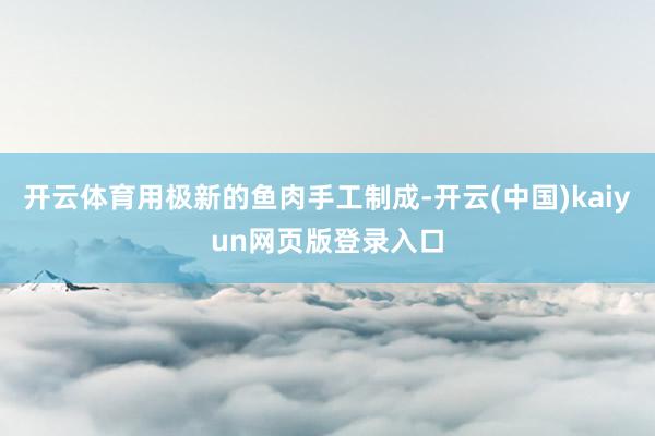 开云体育用极新的鱼肉手工制成-开云(中国)kaiyun网页版登录入口